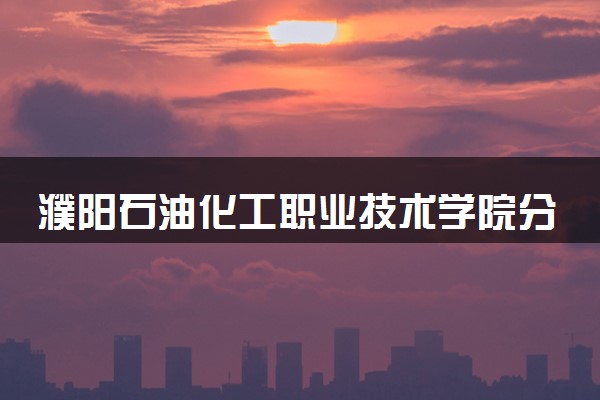 濮阳石油化工职业技术学院分省招生人数及招生专业2025年招生计划参考