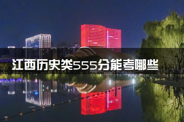江西历史类555分能考哪些大学 2025考生稳上的大学名单