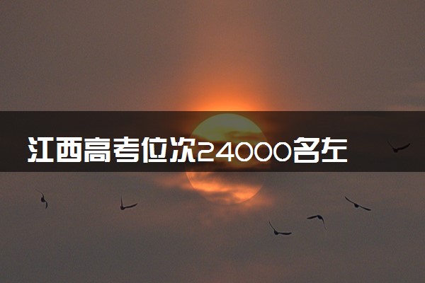 江西高考位次24000名左右报什么大学好（2025年参考）