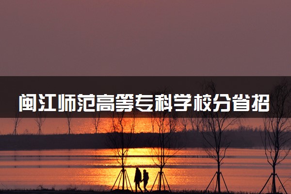 闽江师范高等专科学校分省招生人数及招生专业2025年招生计划参考