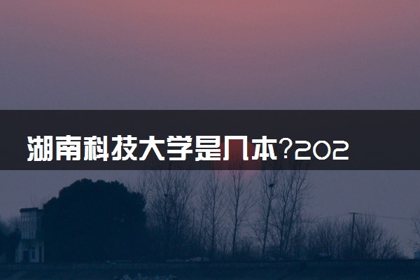 湖南科技大学是几本？2025年各省录取分数线预测及报考建议