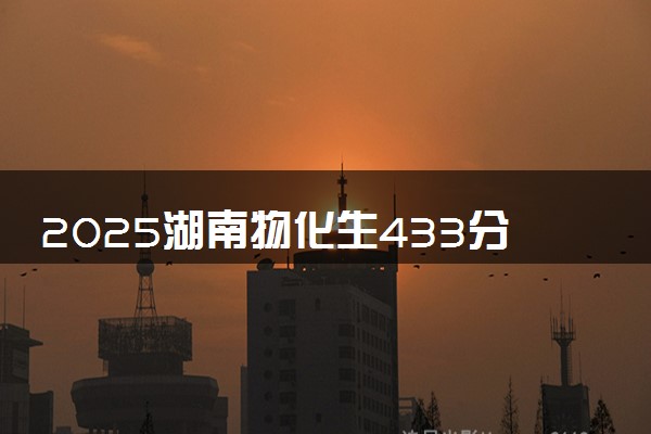 2025湖南物化生433分左右能上什么大学 可以报考的院校名单