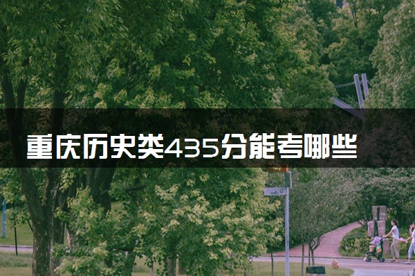 重庆历史类435分能考哪些大学 2025考生稳上的大学名单