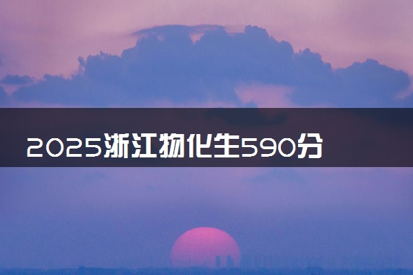 2025浙江物化生590分左右能上什么大学 可以报考的院校名单