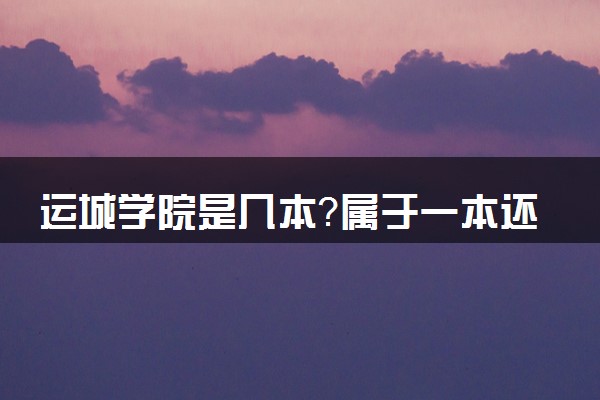 运城学院是几本？属于一本还是二本？2025年分数线预测及报考建议