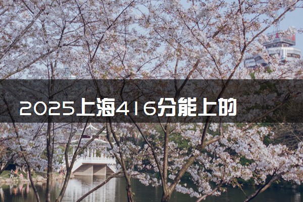 2025上海416分能上的大学有哪些 可以报考院校名单