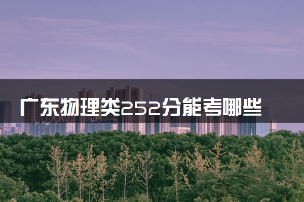 广东物理类252分能考哪些大学 2025考生稳上的大学名单