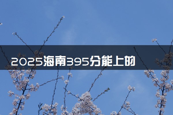 2025海南395分能上的大学有哪些 可以报考院校名单