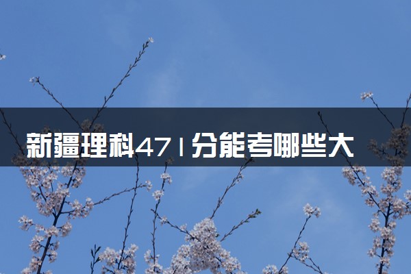 新疆理科471分能考哪些大学 2025考生稳上的大学名单