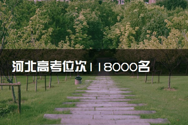 河北高考位次118000名左右报什么大学好（2025年参考）