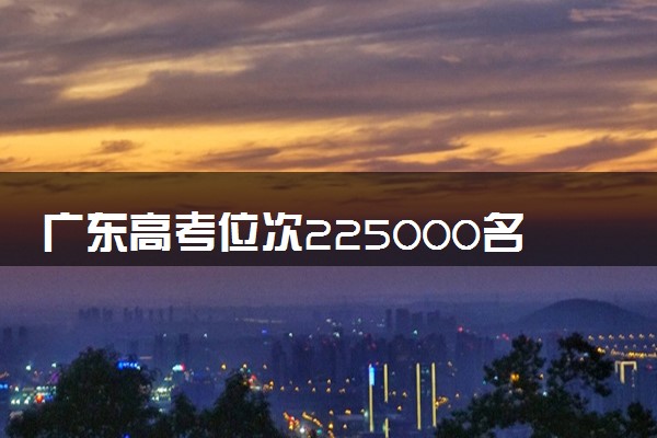 广东高考位次225000名左右报什么大学好（2025年参考）
