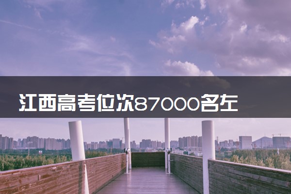 江西高考位次87000名左右报什么大学好（2025年参考）
