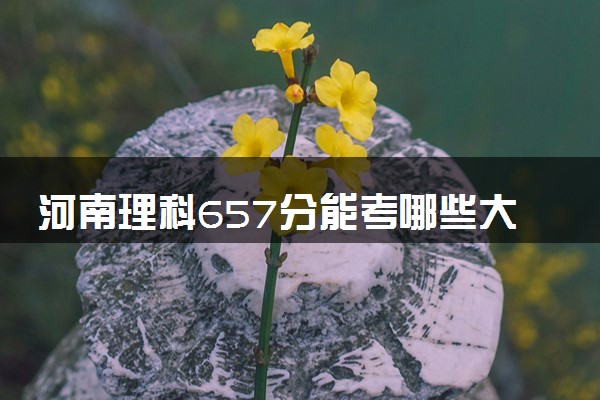 河南理科657分能考哪些大学 2025考生稳上的大学名单
