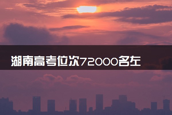 湖南高考位次72000名左右报什么大学好（2025年参考）