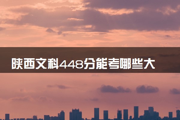 陕西文科448分能考哪些大学 2025考生稳上的大学名单