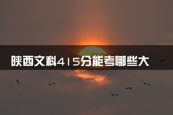 陕西文科415分能考哪些大学 2025考生稳上的大学名单