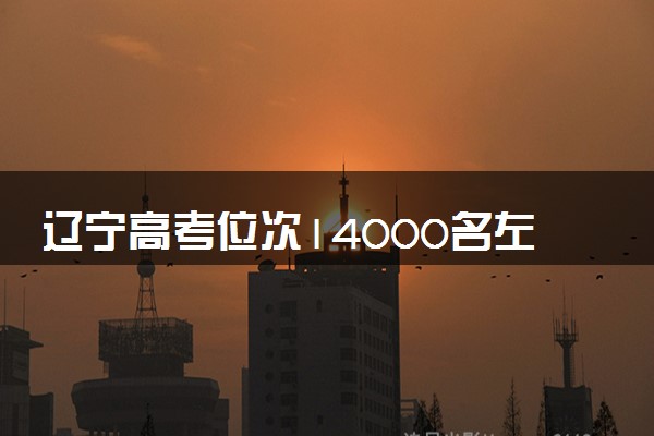 辽宁高考位次14000名左右报什么大学好（2025年参考）