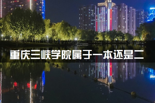 重庆三峡学院属于一本还是二本？本科一批、二批的区别及报考建议