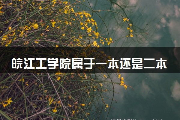 皖江工学院属于一本还是二本？2025年报考建议及分数线预测