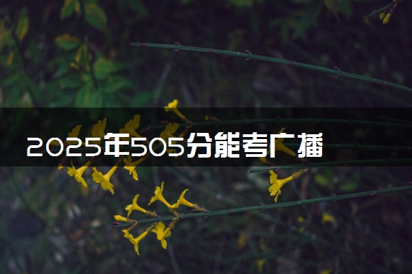 2025年505分能考广播电视学专业吗 505分广播电视学专业大学推荐