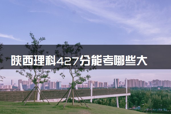 陕西理科427分能考哪些大学 2025考生稳上的大学名单