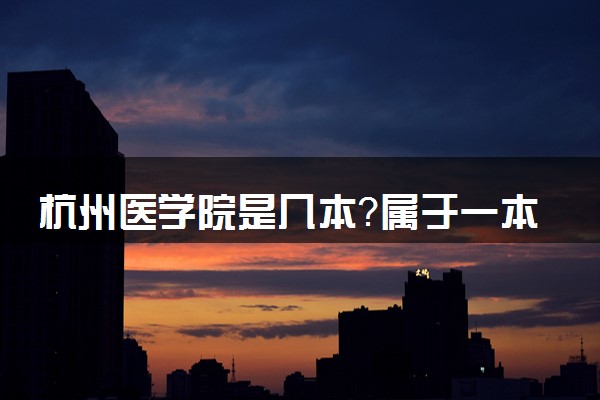 杭州医学院是几本？属于一本还是二本？2025年分数线预测及报考建议