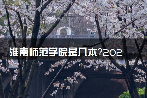 淮南师范学院是几本？2025年高考多少分能上及报考建议