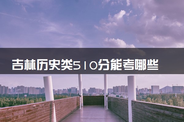 吉林历史类510分能考哪些大学 2025考生稳上的大学名单