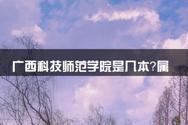 广西科技师范学院是几本？属于一本还是二本？2025年分数线预测及报考建议