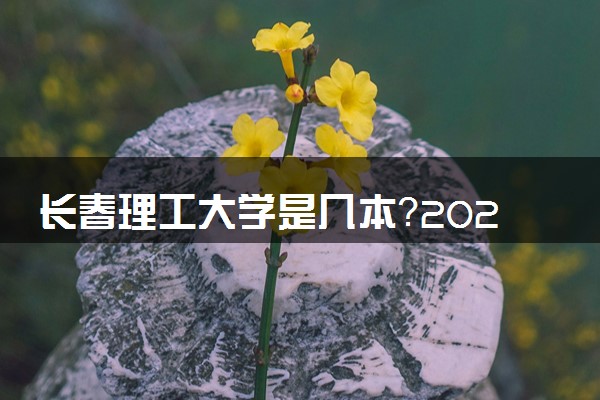 长春理工大学是几本？2025年各省录取分数线预测及报考建议