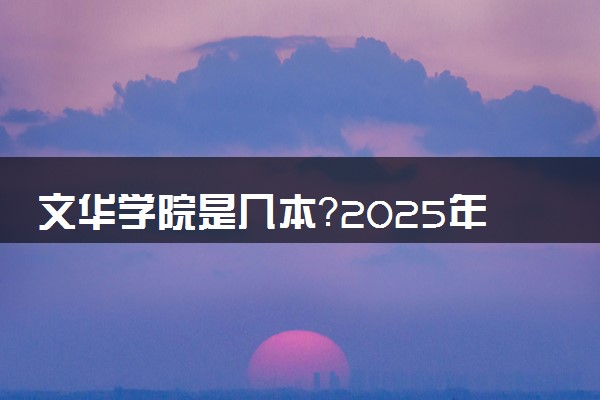 文华学院是几本？2025年各省录取分数线预测及报考建议