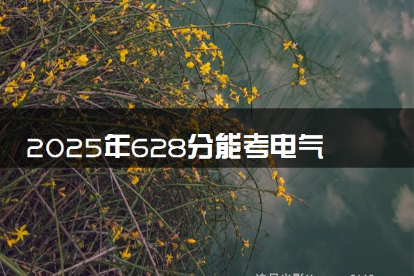 2025年628分能考电气工程及其自动化专业吗 628分电气工程及其自动化专业大学推荐