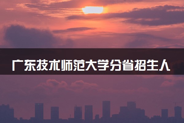 广东技术师范大学分省招生人数及招生专业2025年招生计划参考