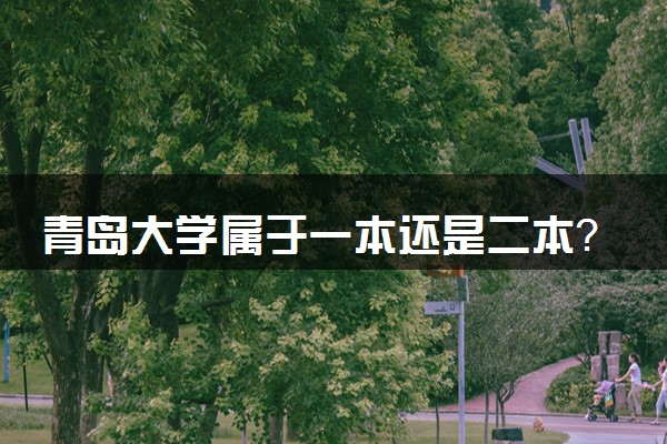 青岛大学属于一本还是二本？2025年报考建议及分数线预测