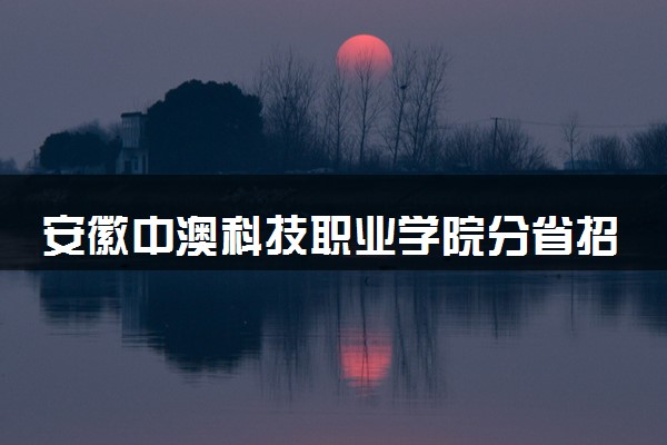 安徽中澳科技职业学院分省招生人数及招生专业2025年招生计划参考