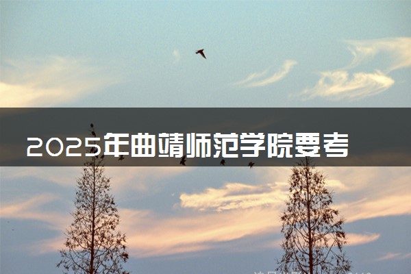 2025年曲靖师范学院要考多少分才能上？历年录取分数线及报考指南（含预测）