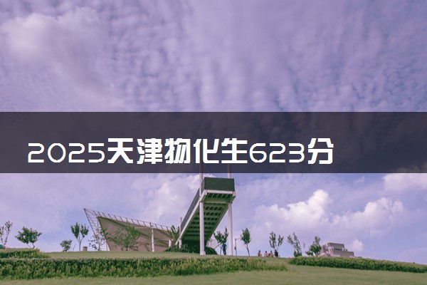 2025天津物化生623分左右能上什么大学 可以报考的院校名单