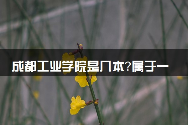 成都工业学院是几本？属于一本还是二本？2025年分数线预测及报考建议