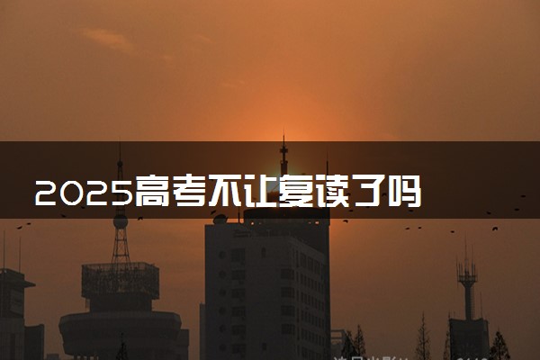2025高考不让复读了吗 是否全面取消高考复读