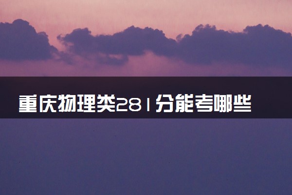 重庆物理类281分能考哪些大学 2025考生稳上的大学名单