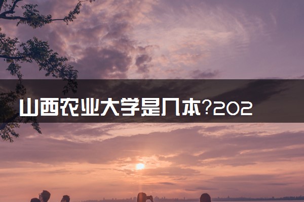 山西农业大学是几本？2025年高考多少分能上及报考建议
