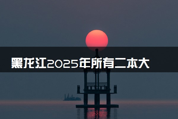 黑龙江2025年所有二本大学名单 附最新排名及分数线