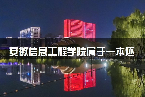 安徽信息工程学院属于一本还是二本？2025年报考建议及分数线预测
