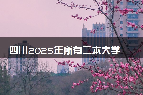 四川2025年所有二本大学名单 附最新排名及分数线