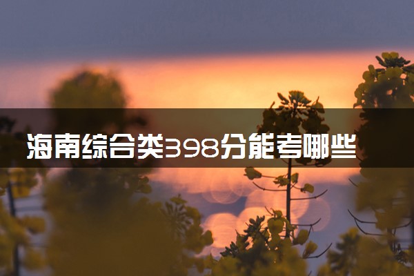 海南综合类398分能考哪些大学 2025考生稳上的大学名单