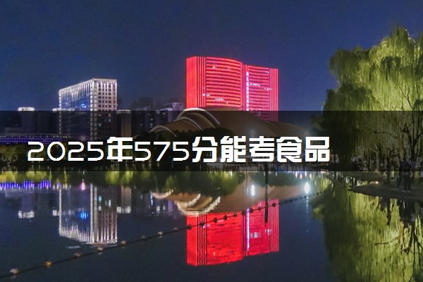 2025年575分能考食品科学与工程类专业吗 575分食品科学与工程类专业大学推荐