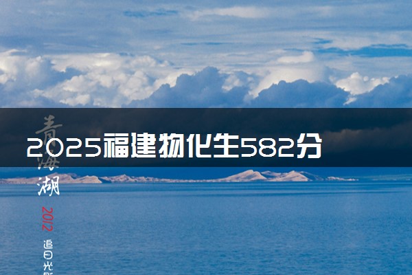 2025福建物化生582分左右能上什么大学 可以报考的院校名单