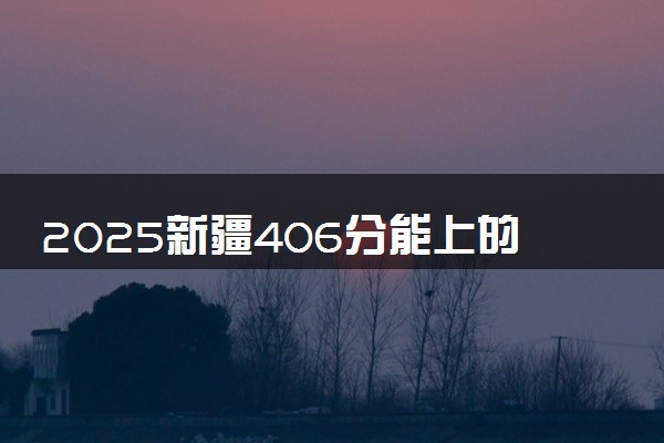 2025新疆406分能上的大学有哪些 可以报考院校名单