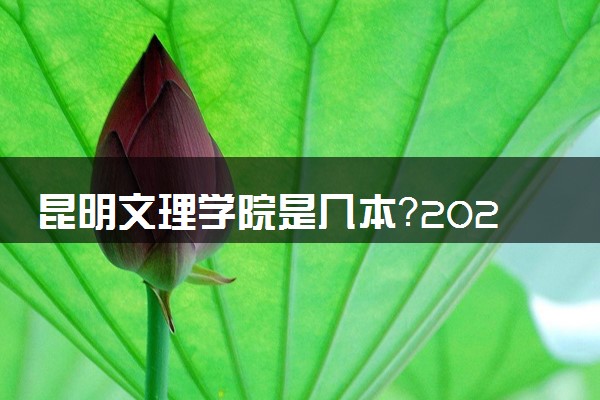昆明文理学院是几本？2025年各省录取分数线预测及报考建议
