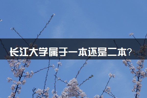 长江大学属于一本还是二本？2025年报考建议及分数线预测